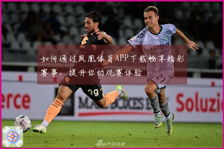 如何通过凤凰体育APP下载畅享精彩赛事，提升你的观赛体验