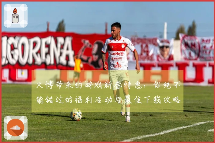 火博带来的游戏新春特惠，你绝不能错过的福利活动与最佳下载攻略！