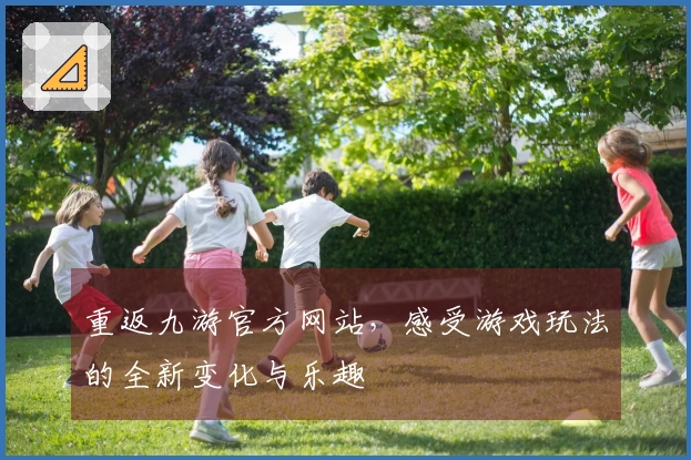 重返九游官方网站，感受游戏玩法的全新变化与乐趣