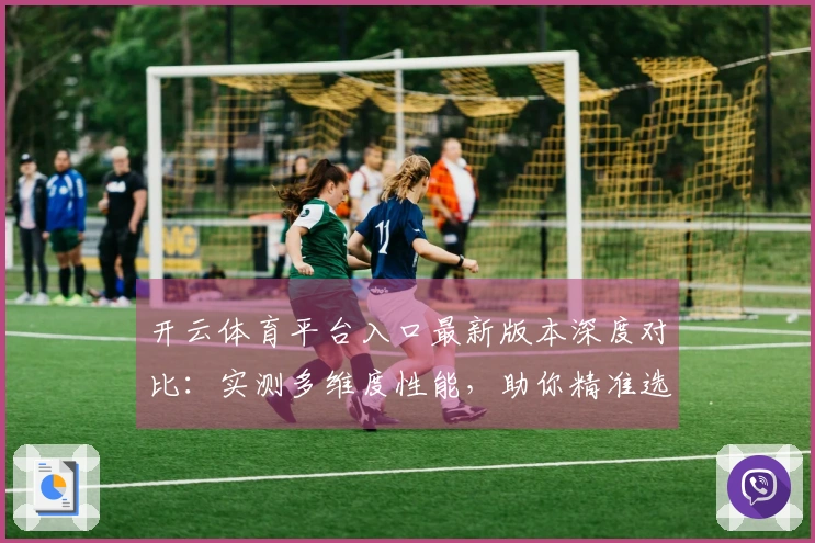 开云体育平台入口最新版本深度对比：实测多维度性能，助你精准选择