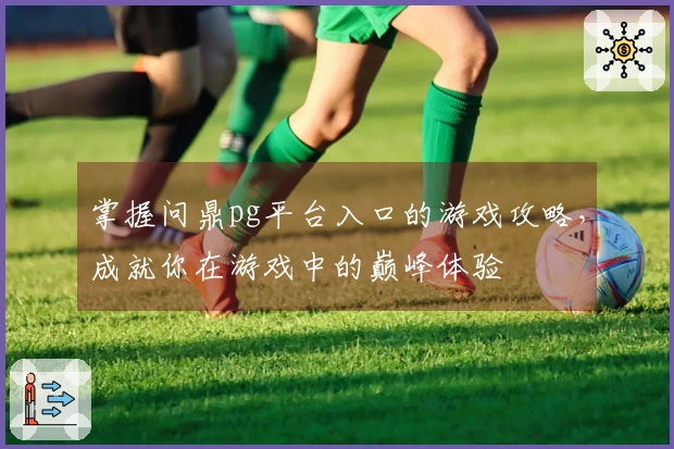 掌握问鼎pg平台入口的游戏攻略，成就你在游戏中的巅峰体验