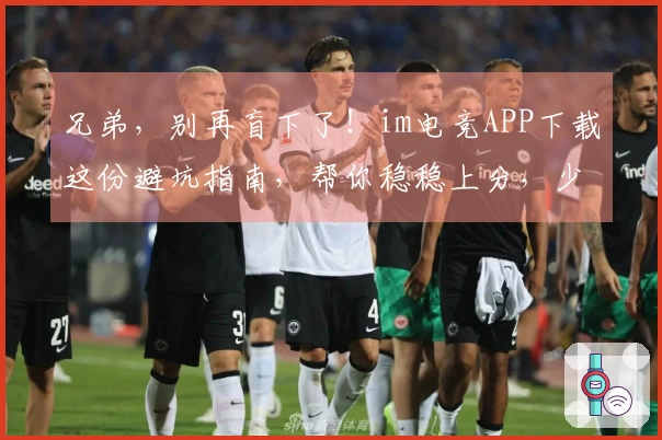 兄弟，别再盲下了！im电竞APP下载这份避坑指南，帮你稳稳上分，少走弯路！