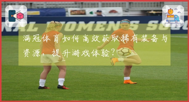 满冠体育如何高效获取稀有装备与资源，提升游戏体验？