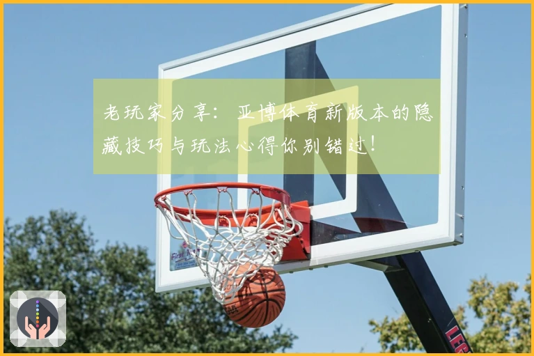 老玩家分享：亚博体育新版本的隐藏技巧与玩法心得你别错过！