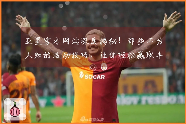 亚星官方网站深度揭秘！那些不为人知的活动技巧，让你轻松赢取丰厚奖励！