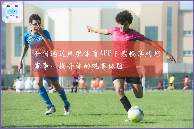 如何通过凤凰体育APP下载畅享精彩赛事，提升你的观赛体验