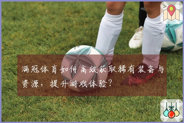 满冠体育如何高效获取稀有装备与资源，提升游戏体验？