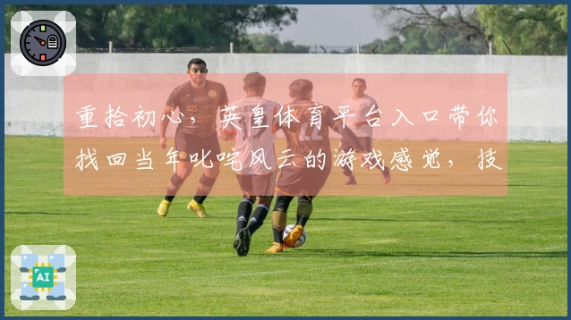 重拾初心，英皇体育平台入口带你找回当年叱咤风云的游戏感觉，技巧进阶攻略全指南