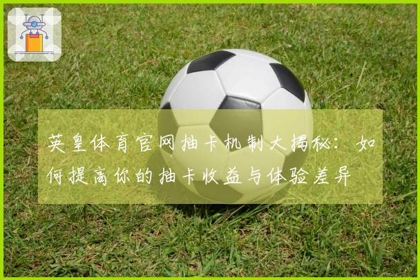 英皇体育官网抽卡机制大揭秘：如何提高你的抽卡收益与体验差异