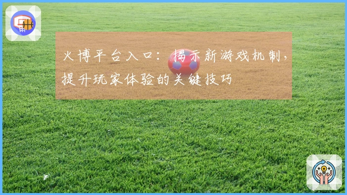 火博平台入口：揭示新游戏机制，提升玩家体验的关键技巧