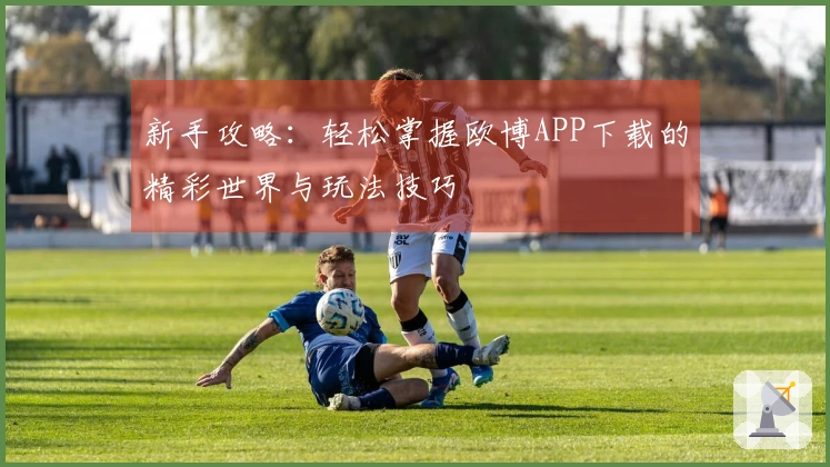 新手攻略：轻松掌握欧博APP下载的精彩世界与玩法技巧