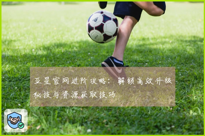 亚星官网进阶攻略：解锁高效升级秘技与资源获取技巧