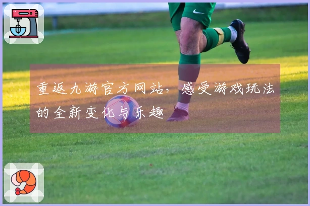 重返九游官方网站，感受游戏玩法的全新变化与乐趣