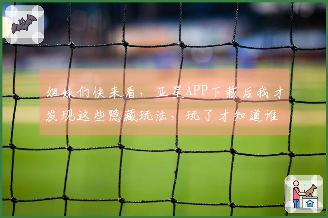 姐妹们快来看，亚星APP下载后我才发现这些隐藏玩法，玩了才知道谁才是真大佬！