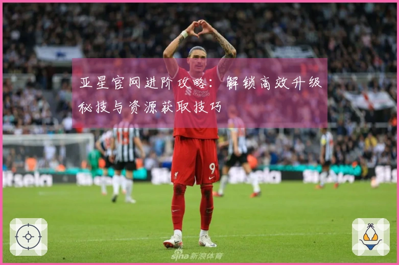 亚星官网进阶攻略：解锁高效升级秘技与资源获取技巧