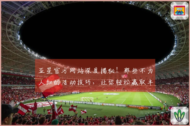 亚星官方网站深度揭秘！那些不为人知的活动技巧，让你轻松赢取丰厚奖励！