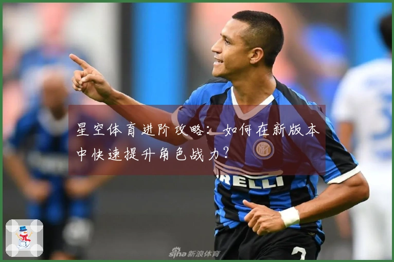 星空体育进阶攻略：如何在新版本中快速提升角色战力？