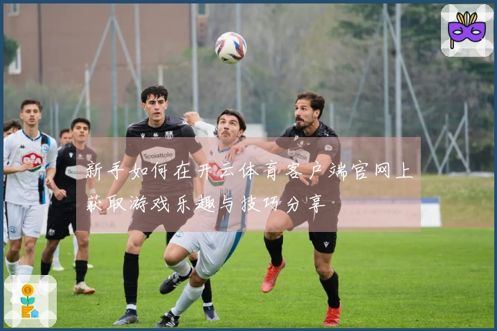 新手如何在开云体育客户端官网上获取游戏乐趣与技巧分享
