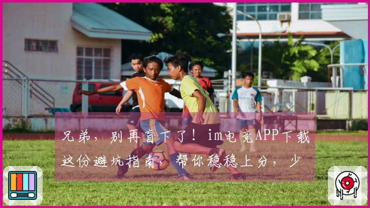 兄弟，别再盲下了！im电竞APP下载这份避坑指南，帮你稳稳上分，少走弯路！