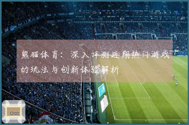 熊猫体育：深入评测近期热门游戏的玩法与创新体验解析