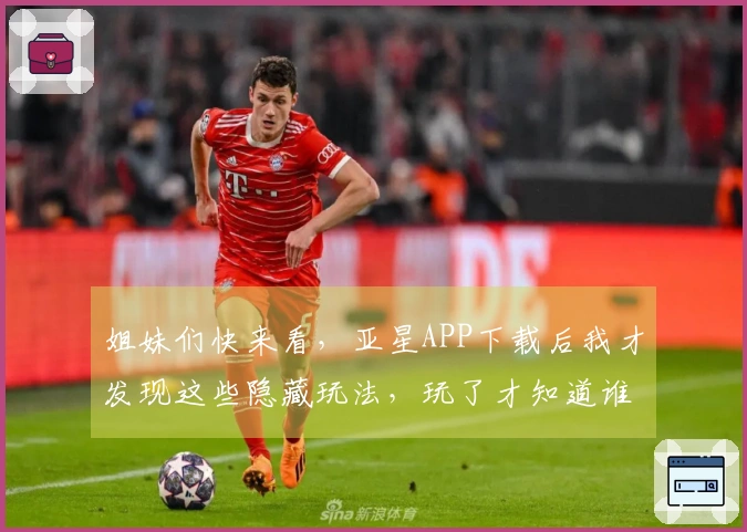 姐妹们快来看，亚星APP下载后我才发现这些隐藏玩法，玩了才知道谁才是真大佬！