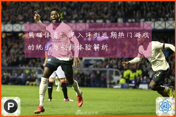 熊猫体育：深入评测近期热门游戏的玩法与创新体验解析