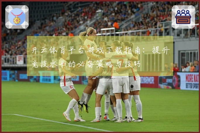 开云体育平台游戏下载指南：提升竞技水平的必备策略与技巧