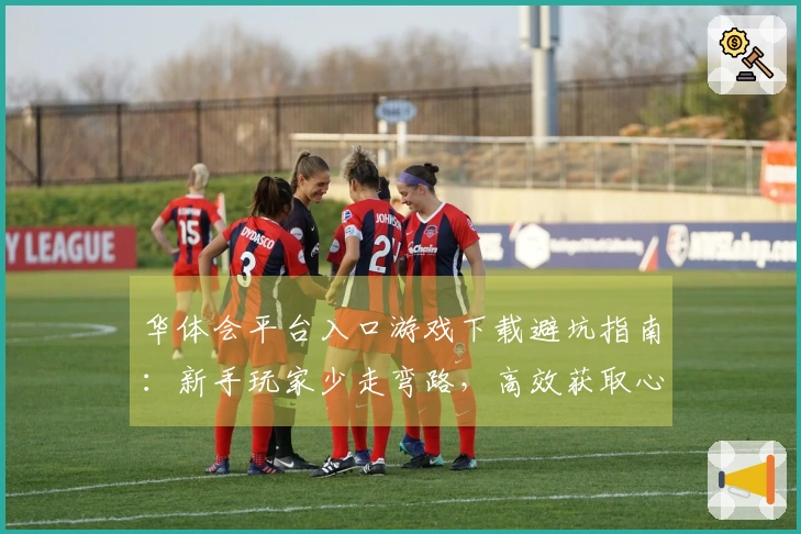 华体会平台入口游戏下载避坑指南：新手玩家少走弯路，高效获取心仪游戏。