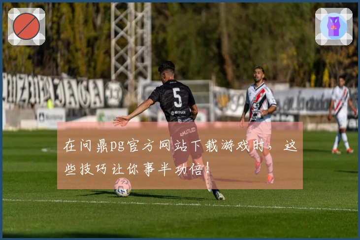 在问鼎pg官方网站下载游戏时，这些技巧让你事半功倍！